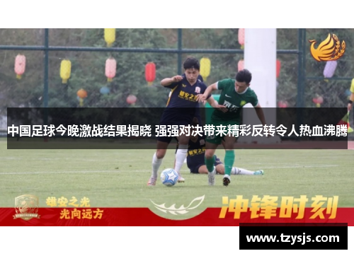 中国足球今晚激战结果揭晓 强强对决带来精彩反转令人热血沸腾