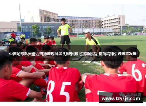 中国足球队员奋力拼搏展现风采 打破困境迎接新挑战 拼搏精神引领未来发展