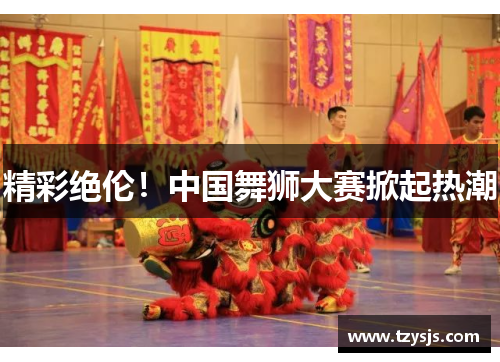精彩绝伦！中国舞狮大赛掀起热潮