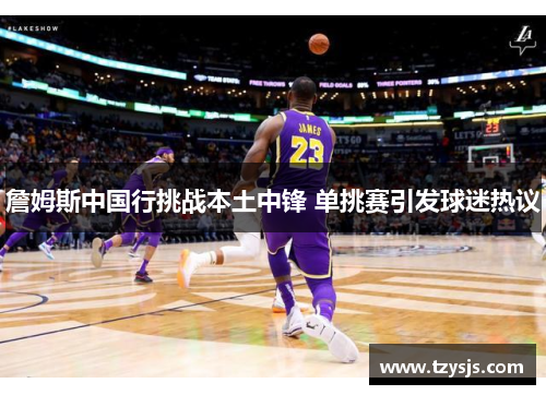 詹姆斯中国行挑战本土中锋 单挑赛引发球迷热议