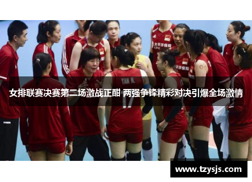 女排联赛决赛第二场激战正酣 两强争锋精彩对决引爆全场激情