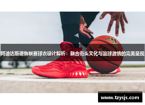 阿迪达斯德鲁联赛球衣设计解析：融合街头文化与篮球激情的完美呈现