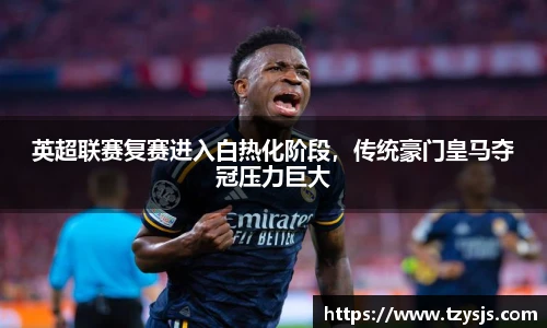 英超联赛复赛进入白热化阶段，传统豪门皇马夺冠压力巨大