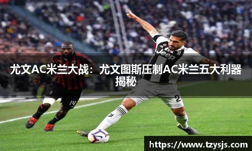 尤文AC米兰大战：尤文图斯压制AC米兰五大利器揭秘