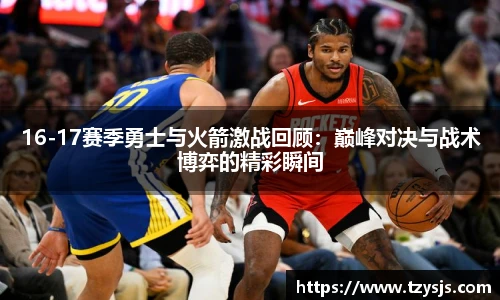 16-17赛季勇士与火箭激战回顾：巅峰对决与战术博弈的精彩瞬间