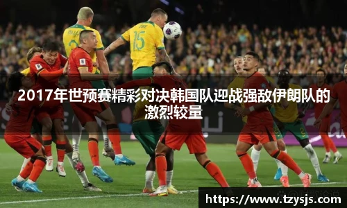 2017年世预赛精彩对决韩国队迎战强敌伊朗队的激烈较量