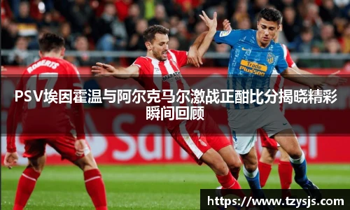 PSV埃因霍温与阿尔克马尔激战正酣比分揭晓精彩瞬间回顾