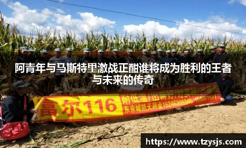 阿青年与马斯特里激战正酣谁将成为胜利的王者与未来的传奇