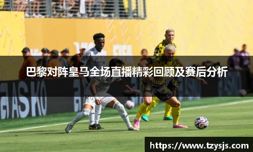 巴黎对阵皇马全场直播精彩回顾及赛后分析