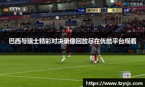 巴西与瑞士精彩对决录像回放尽在优酷平台观看