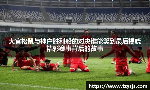 大官松鼠与神户胜利船的对决谁能笑到最后揭晓精彩赛事背后的故事