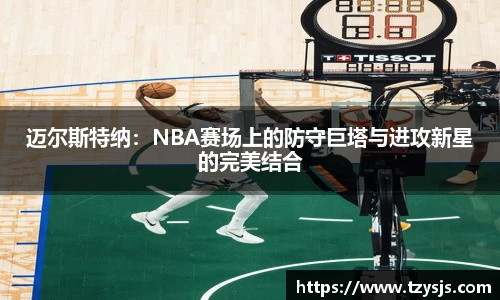 迈尔斯特纳：NBA赛场上的防守巨塔与进攻新星的完美结合