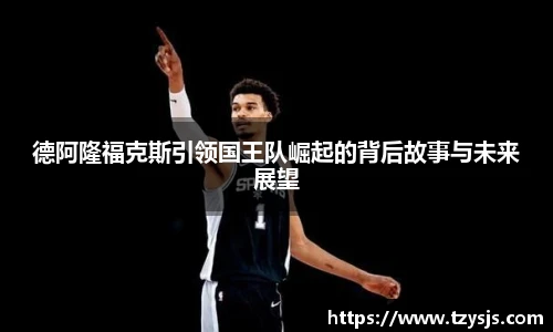 德阿隆福克斯引领国王队崛起的背后故事与未来展望