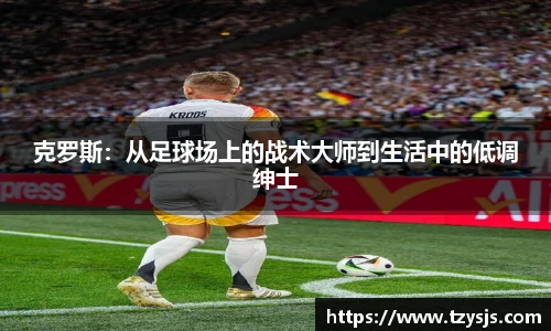 克罗斯：从足球场上的战术大师到生活中的低调绅士