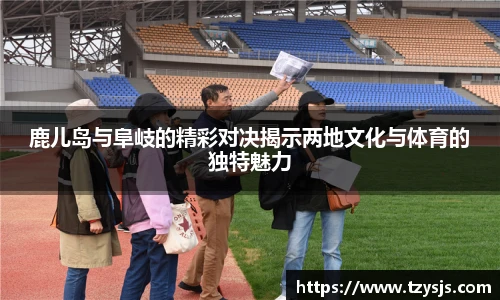 鹿儿岛与阜岐的精彩对决揭示两地文化与体育的独特魅力